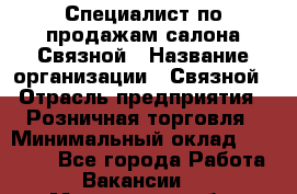 Специалист по продажам салона Связной › Название организации ­ Связной › Отрасль предприятия ­ Розничная торговля › Минимальный оклад ­ 28 000 - Все города Работа » Вакансии   . Мурманская обл.,Оленегорск г.